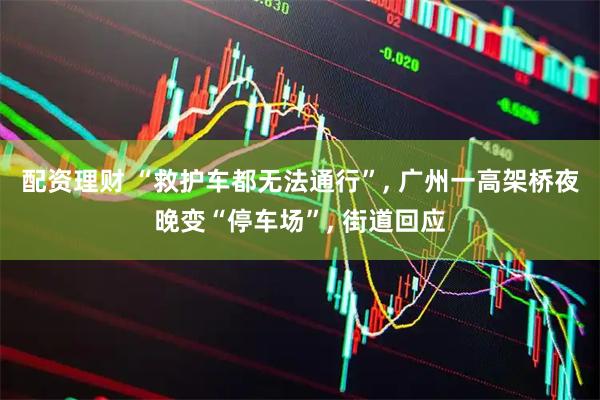 配资理财 “救护车都无法通行”, 广州一高架桥夜晚变“停车场”, 街道回应
