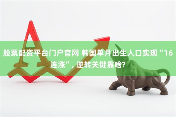 股票配资平台门户官网 韩国单月出生人口实现“16连涨”, 逆转关键靠啥?