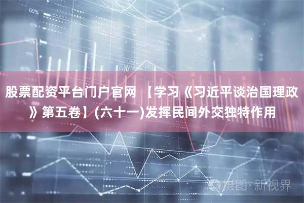 股票配资平台门户官网 【学习《习近平谈治国理政》第五卷】(六十一)发挥民间外交独特作用