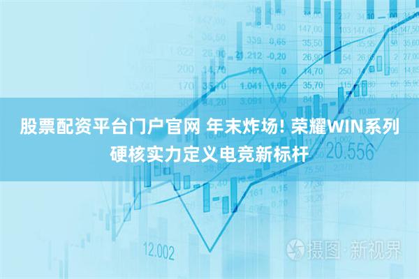 股票配资平台门户官网 年末炸场! 荣耀WIN系列硬核实力定义电竞新标杆