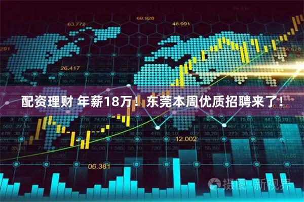 配资理财 年薪18万！东莞本周优质招聘来了！