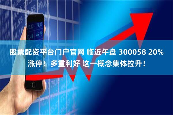 股票配资平台门户官网 临近午盘 300058 20%涨停！多重利好 这一概念集体拉升！