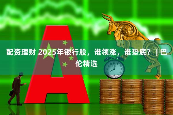 配资理财 2025年银行股，谁领涨，谁垫底？ | 巴伦精选