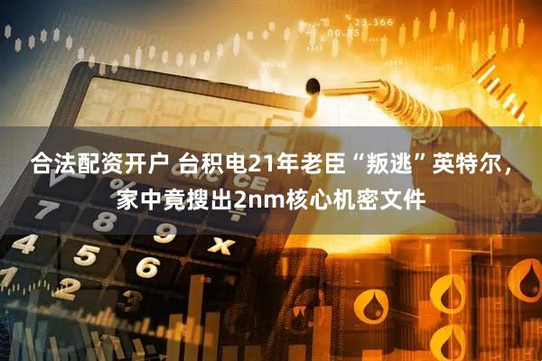 合法配资开户 台积电21年老臣“叛逃”英特尔，家中竟搜出2nm核心机密文件