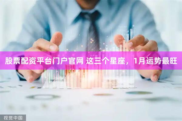 股票配资平台门户官网 这三个星座，1月运势最旺