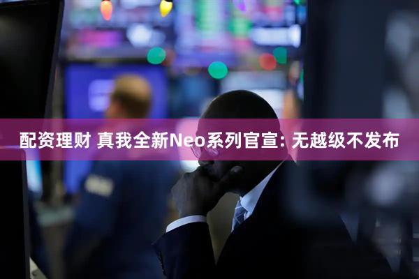 配资理财 真我全新Neo系列官宣: 无越级不发布