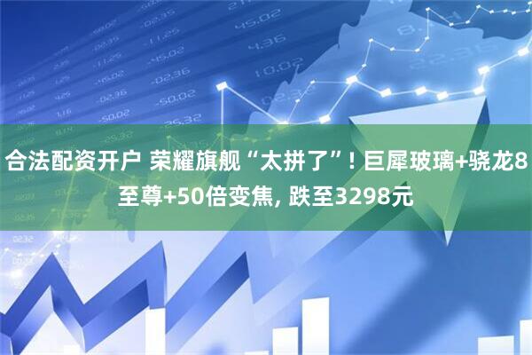 合法配资开户 荣耀旗舰“太拼了”! 巨犀玻璃+骁龙8至尊+50倍变焦, 跌至3298元