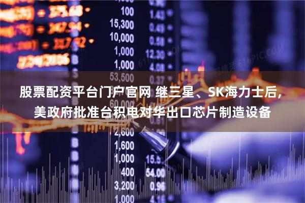 股票配资平台门户官网 继三星、SK海力士后, 美政府批准台积电对华出口芯片制造设备