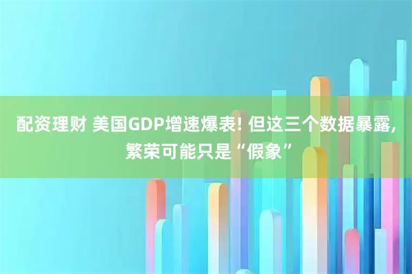 配资理财 美国GDP增速爆表! 但这三个数据暴露, 繁荣可能只是“假象”