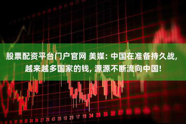 股票配资平台门户官网 美媒: 中国在准备持久战, 越来越多国家的钱, 源源不断流向中国!