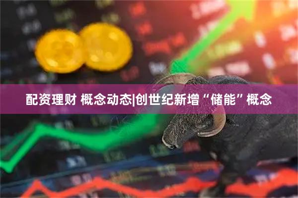 配资理财 概念动态|创世纪新增“储能”概念
