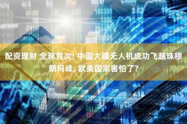 配资理财 全球首次! 中国大疆无人机成功飞越珠穆朗玛峰, 欧美国家害怕了?