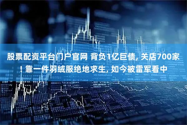 股票配资平台门户官网 背负1亿巨债, 关店700家! 靠一件羽绒服绝地求生, 如今被雷军看中