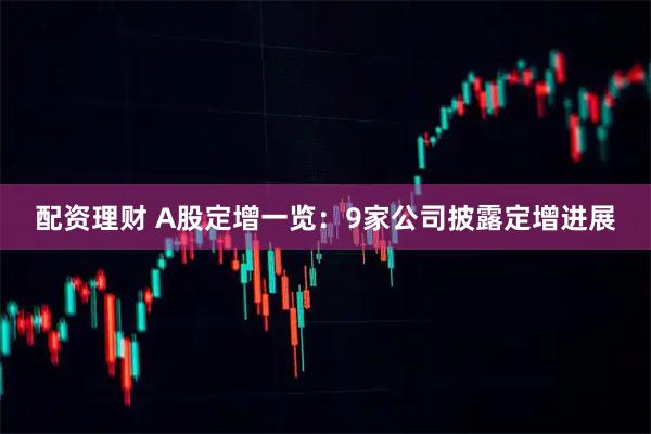 配资理财 A股定增一览：9家公司披露定增进展