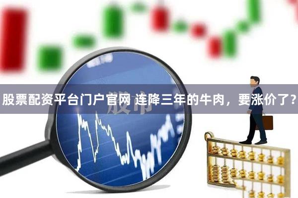 股票配资平台门户官网 连降三年的牛肉，要涨价了？