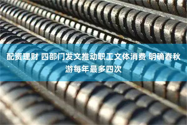 配资理财 四部门发文推动职工文体消费 明确春秋游每年最多四次