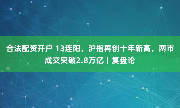 合法配资开户 13连阳，沪指再创十年新高，两市成交突破2.8万亿丨复盘论