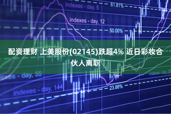 配资理财 上美股份(02145)跌超4% 近日彩妆合伙人离职