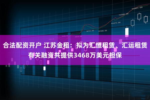 合法配资开户 江苏金租：拟为汇恒租赁、汇运租赁有关融资共提供3468万美元担保