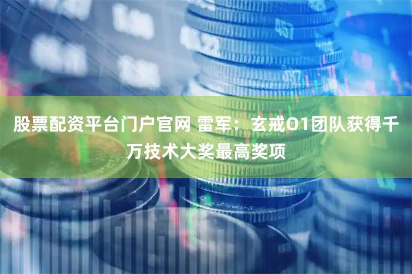 股票配资平台门户官网 雷军：玄戒O1团队获得千万技术大奖最高奖项