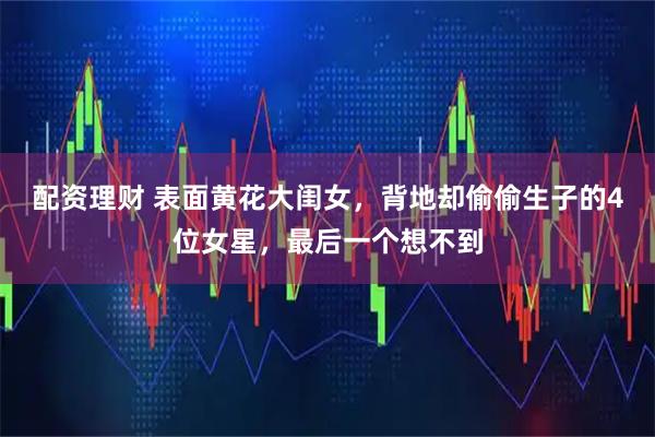 配资理财 表面黄花大闺女，背地却偷偷生子的4位女星，最后一个想不到