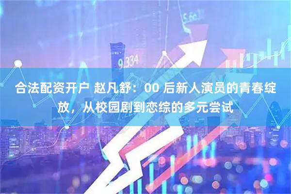 合法配资开户 赵凡舒：00 后新人演员的青春绽放，从校园剧到恋综的多元尝试