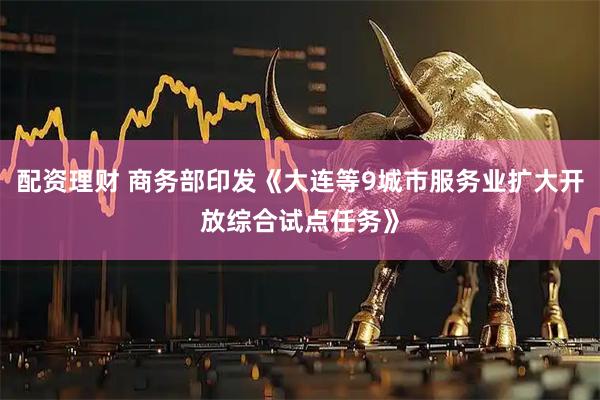 配资理财 商务部印发《大连等9城市服务业扩大开放综合试点任务》
