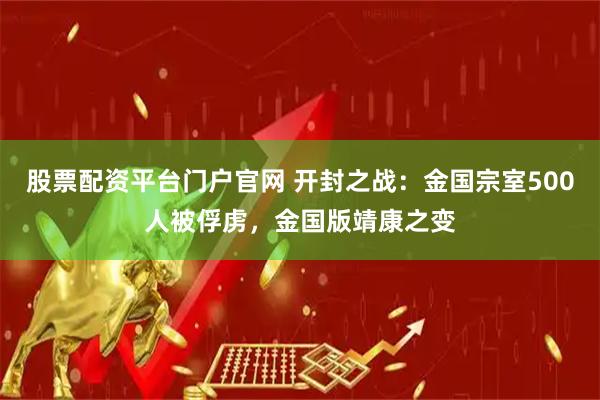 股票配资平台门户官网 开封之战：金国宗室500人被俘虏，金国版靖康之变