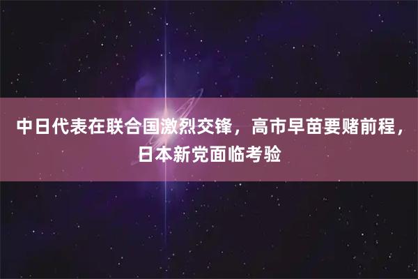 中日代表在联合国激烈交锋，高市早苗要赌前程，日本新党面临考验