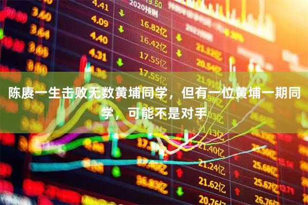 陈赓一生击败无数黄埔同学，但有一位黄埔一期同学，可能不是对手