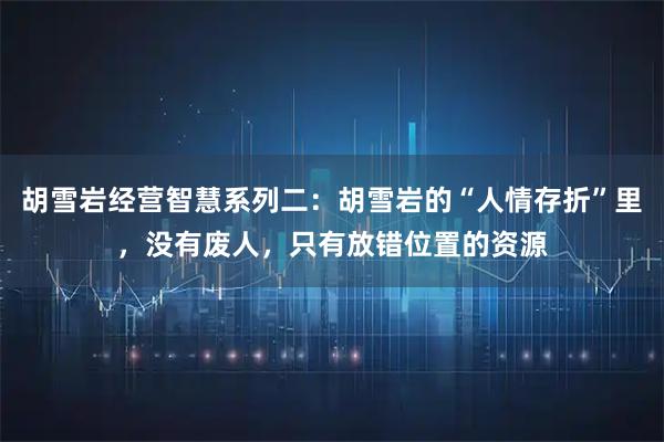 胡雪岩经营智慧系列二：胡雪岩的“人情存折”里，没有废人，只有放错位置的资源