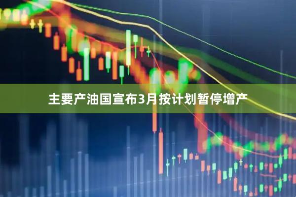 主要产油国宣布3月按计划暂停增产