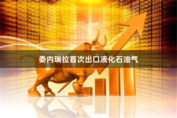 委内瑞拉首次出口液化石油气