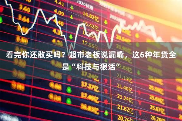 看完你还敢买吗？超市老板说漏嘴，这6种年货全是“科技与狠活”