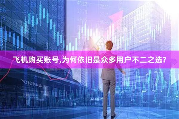 飞机购买账号,为何依旧是众多用户不二之选?