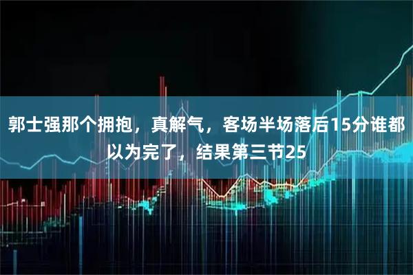 郭士强那个拥抱，真解气，客场半场落后15分谁都以为完了，结果第三节25