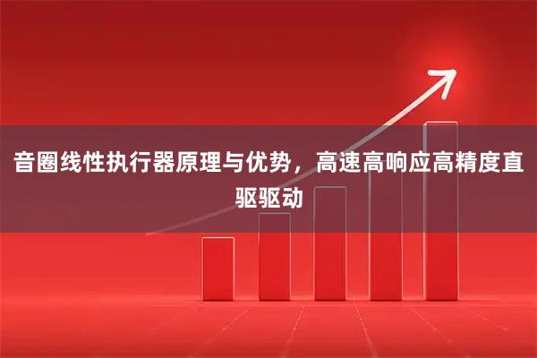 音圈线性执行器原理与优势，高速高响应高精度直驱驱动