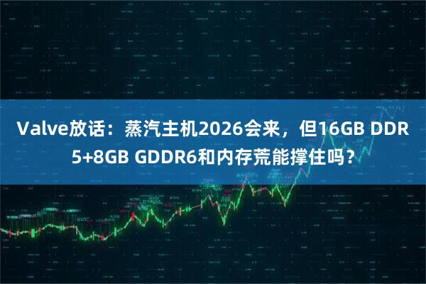 Valve放话：蒸汽主机2026会来，但16GB DDR5+8GB GDDR6和内存荒能撑住吗？