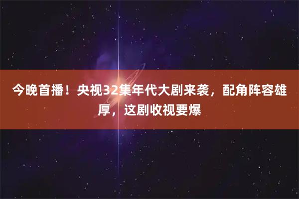 今晚首播！央视32集年代大剧来袭，配角阵容雄厚，这剧收视要爆