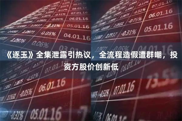 《逐玉》全集泄露引热议，全流程造假遭群嘲，投资方股价创新低