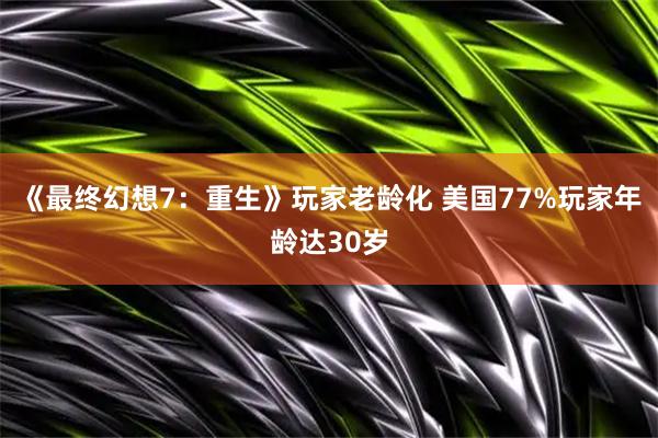 《最终幻想7：重生》玩家老龄化 美国77%玩家年龄达30岁