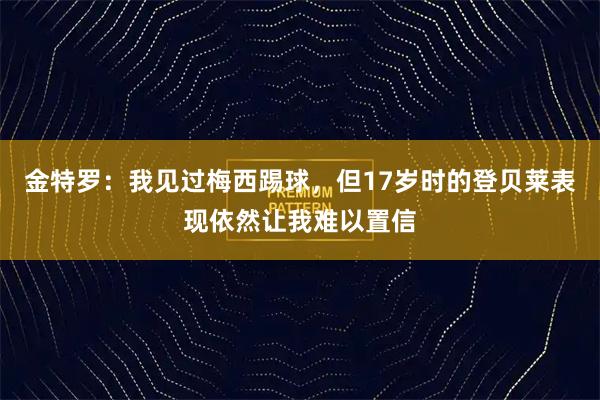 金特罗：我见过梅西踢球，但17岁时的登贝莱表现依然让我难以置信