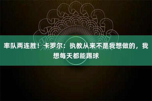 率队两连胜！卡罗尔：执教从来不是我想做的，我想每天都能踢球