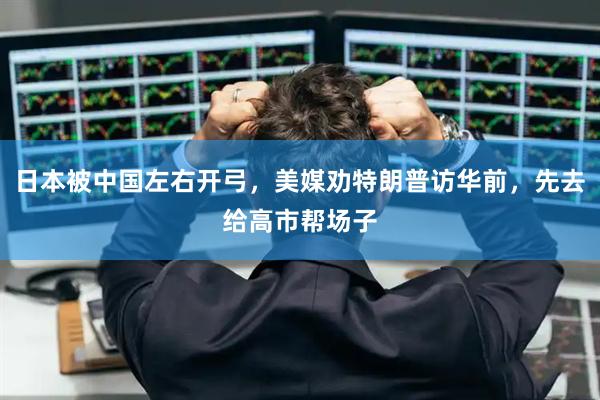 日本被中国左右开弓，美媒劝特朗普访华前，先去给高市帮场子