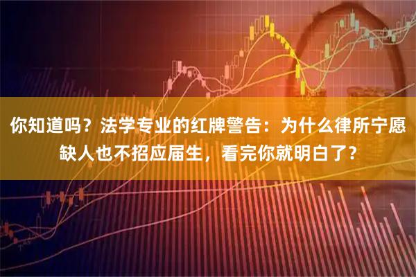 你知道吗？法学专业的红牌警告：为什么律所宁愿缺人也不招应届生，看完你就明白了？