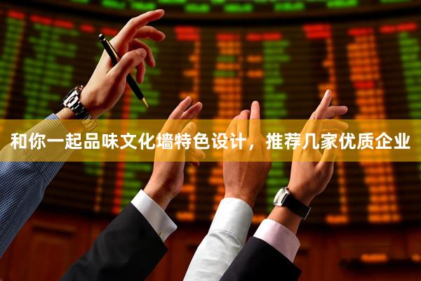和你一起品味文化墙特色设计，推荐几家优质企业