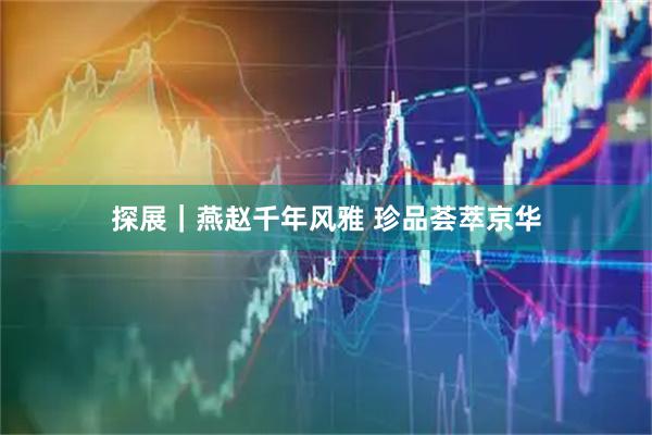 探展｜燕赵千年风雅 珍品荟萃京华