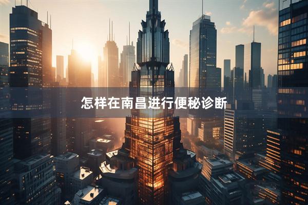 怎样在南昌进行便秘诊断