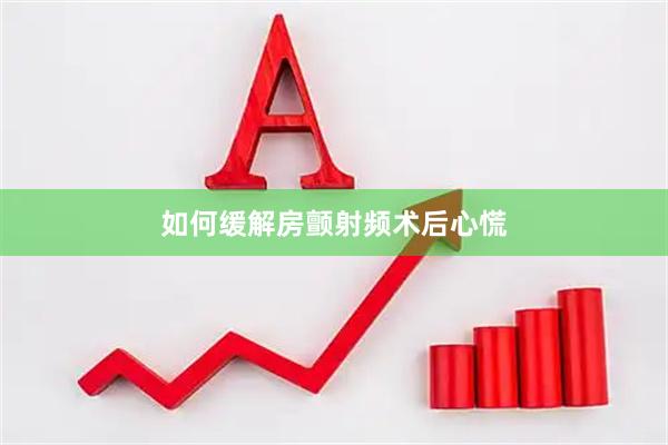 如何缓解房颤射频术后心慌