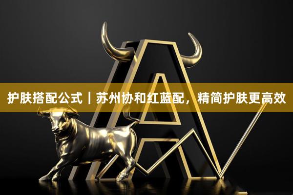 护肤搭配公式｜苏州协和红蓝配，精简护肤更高效